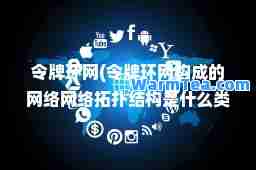 令牌环网(令牌环网构成的网络网络拓扑结构是什么类型)
