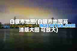 白银市地图(白银市地图高清版大图 可放大)