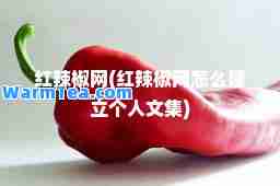 红辣椒网(红辣椒网怎么建立个人文集)
