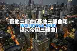 基地三部曲(基地三部曲和银河帝国三部曲)