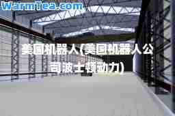美国机器人(美国机器人公司波士顿动力)