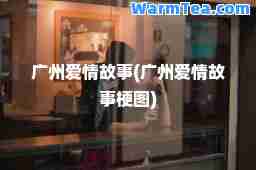 广州爱情故事(广州爱情故事梗图)