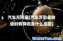 汽车方向盘(汽车方向盘转动时有异响是什么原因)