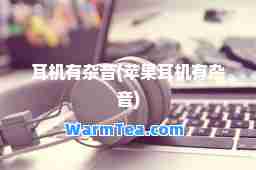 耳机有杂音(苹果耳机有杂音)