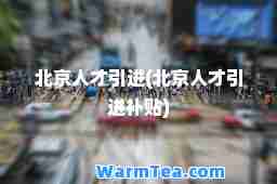 北京人才引进(北京人才引进补贴)