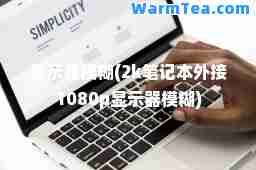 显示器模糊(2k笔记本外接1080p显示器模糊)