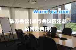 举办会议(举行会议应注意的问题包括)