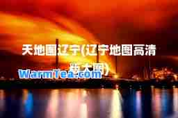 天地图辽宁(辽宁地图高清版大图)