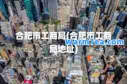 肥市工商局(肥市工商局地址)