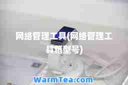 网络管理工具(网络管理工具箱型号)