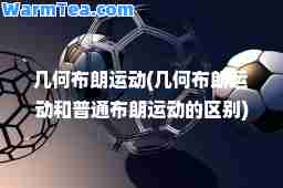 几何布朗运动(几何布朗运动和普通布朗运动的区别)