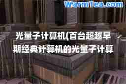 光量子计算机(首台超越早期经典计算机的光量子计算机)