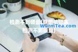 检测不到硬盘(联想笔记本检测不到硬盘)