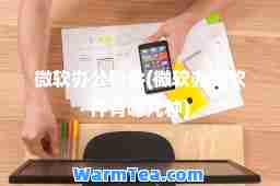 微软办公软件(微软办公软件有哪几种) 微软办公软件(微软办公软件有哪几种)