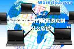 网页游戏制作(网页游戏制作用什么软件)