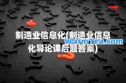制造业信息化(制造业信息化导论课后题答案)