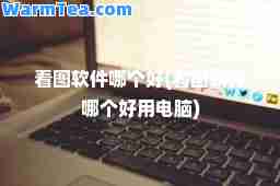 看图软件哪个好(看图软件哪个好用电脑)