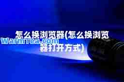 怎么换浏览器(怎么换浏览器打开方式)