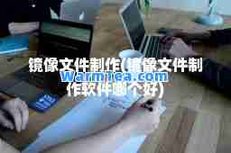 镜像文件制作(镜像文件制作软件哪个好)