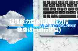 过程能力指数(过程能力指数应该( )进行计算)