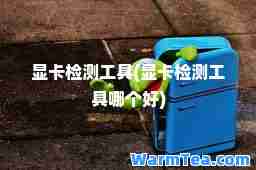 显卡检测工具(显卡检测工具哪个好)