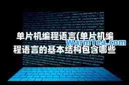 单片机编程语言(单片机编程语言的基本结构包含哪些)