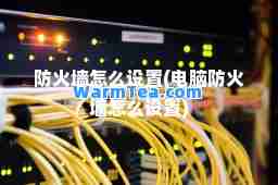 防火墙怎么设置(电脑防火墙怎么设置)