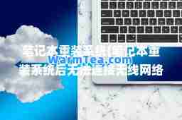 笔记本重装系统(笔记本重装系统后无法连接无线网络)