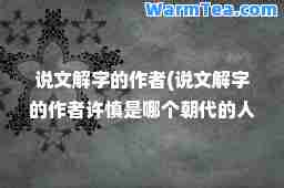 说文解字的作者(说文解字的作者许慎是哪个朝代的人)