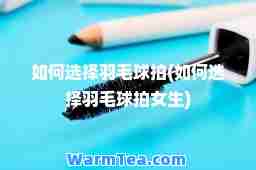 如何选择羽毛球拍(如何选择羽毛球拍女生)