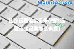 删除远程连接记录(删除远程连接记录怎么恢复)