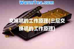 交换机的工作原理(三层交换机的工作原理)
