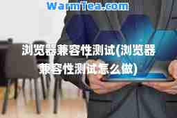 浏览器兼容性测试(浏览器兼容性测试怎么做)
