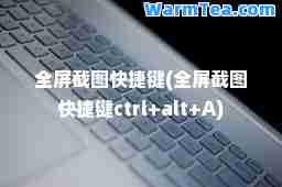 全屏截图快捷键(全屏截图快捷键ctrl+alt+A)