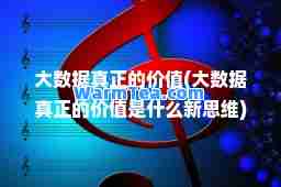 大数据真正的价值(大数据真正的价值是什么新思维) 大数据真正的价值(大数据真正的价值是什么新思维)