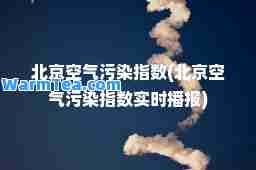北京空气污染指数(北京空气污染指数实时播报)