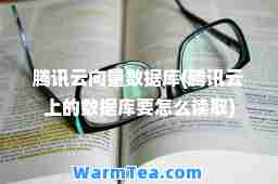 腾讯云向量数据库(腾讯云上的数据库要怎么读取)