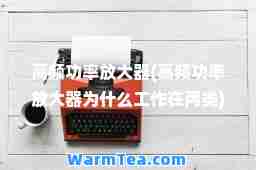 高频功率放大器(高频功率放大器为什么工作在丙类)