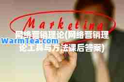 网络营销理论(网络营销理论工具与方法课后答案)