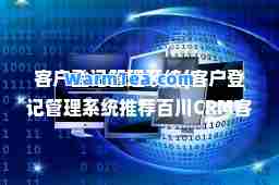 客户登记管理系统(客户登记管理系统百川CRM客户管理系统)