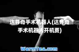 达芬奇手术机器人(达芬奇手术机器人开机费)