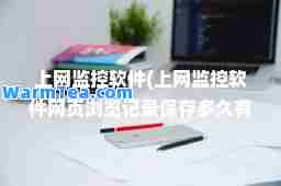 上网监控软件(上网监控软件网页浏览记录保存多久有效)