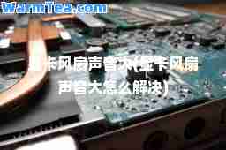 显卡风扇声音大(显卡风扇声音大怎么解决)