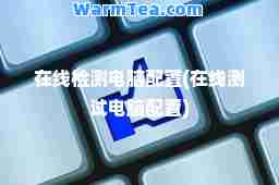 在线检测电脑配置(在线测试电脑配置)