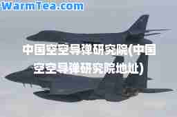 中国空空导弹研究院(中国空空导弹研究院地址)