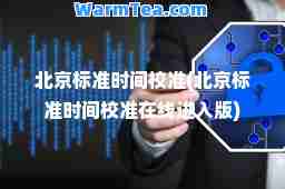 北京标准时间校准(北京标准时间校准在线进入版)