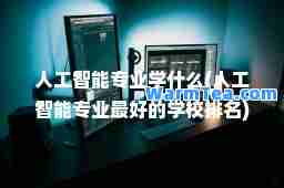 人工智能专业学什么(人工智能专业最好的学校排名)