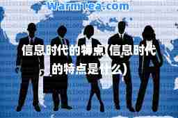 信息时代的特点(信息时代的特点是什么)
