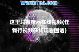 这里只有精品在线视频(任我行视频在线观看国语)