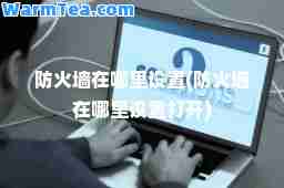 防火墙在哪里设置(防火墙在哪里设置打开)